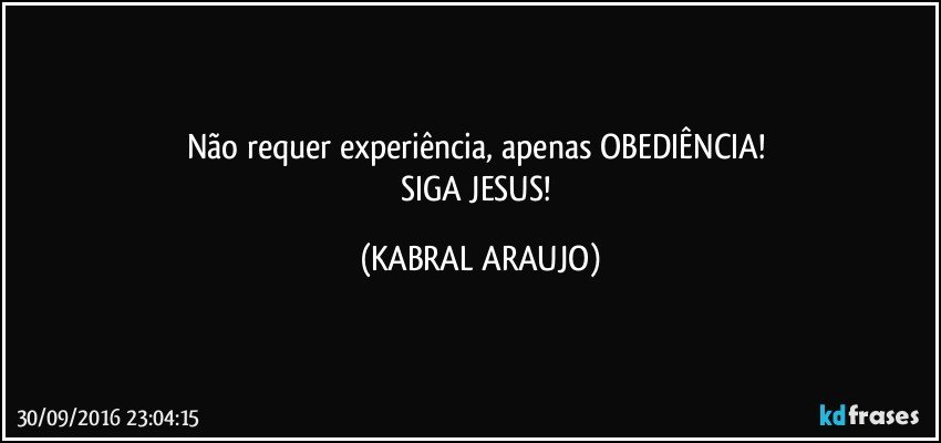 Não requer experiência, apenas OBEDIÊNCIA! 
SIGA JESUS! (KABRAL ARAUJO)