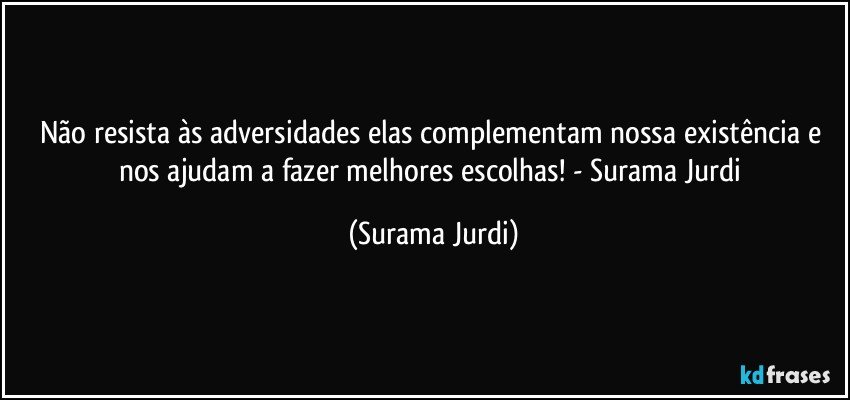 Não resista às adversidades elas complementam nossa existência e nos ajudam a fazer melhores escolhas! - Surama Jurdi (Surama Jurdi)