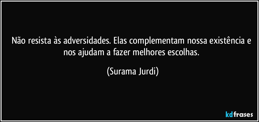 Não resista às adversidades. Elas complementam nossa existência e nos ajudam a fazer melhores escolhas. (Surama Jurdi)