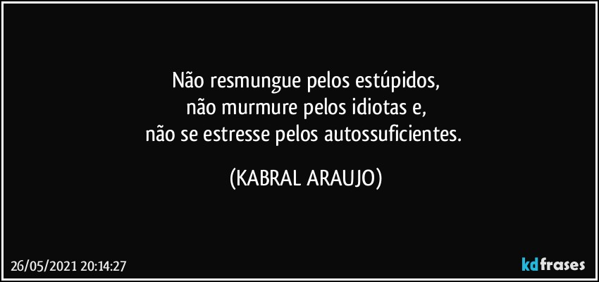 Não resmungue pelos estúpidos,
não murmure pelos idiotas e,
não se estresse pelos autossuficientes. (KABRAL ARAUJO)