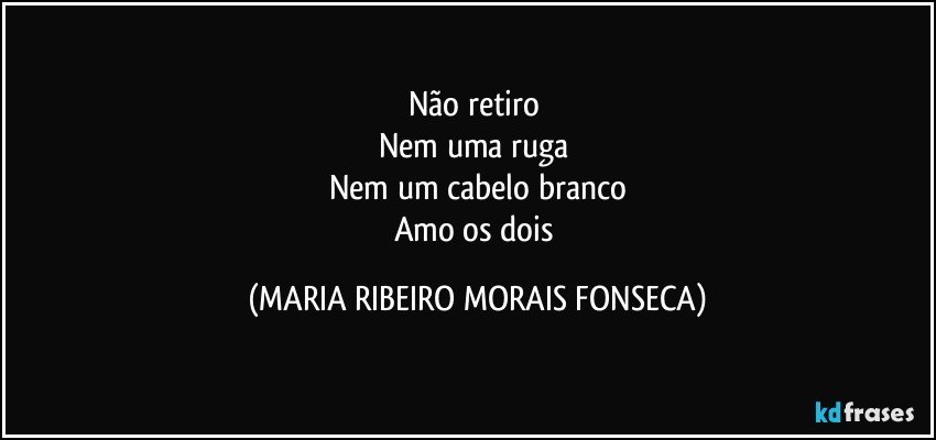 Não retiro 
Nem uma ruga 
Nem um cabelo branco
Amo os dois (MARIA RIBEIRO MORAIS FONSECA)