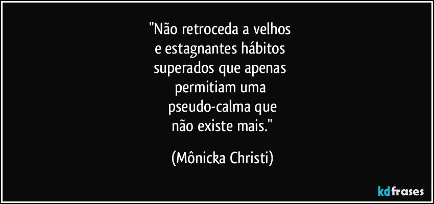 "Não retroceda a velhos
e estagnantes hábitos
superados que apenas
permitiam uma
pseudo-calma que
não existe mais." (Mônicka Christi)