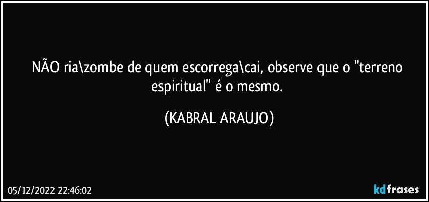 NÃO ria\zombe de quem escorrega\cai, observe que o "terreno espiritual" é o mesmo. (KABRAL ARAUJO)