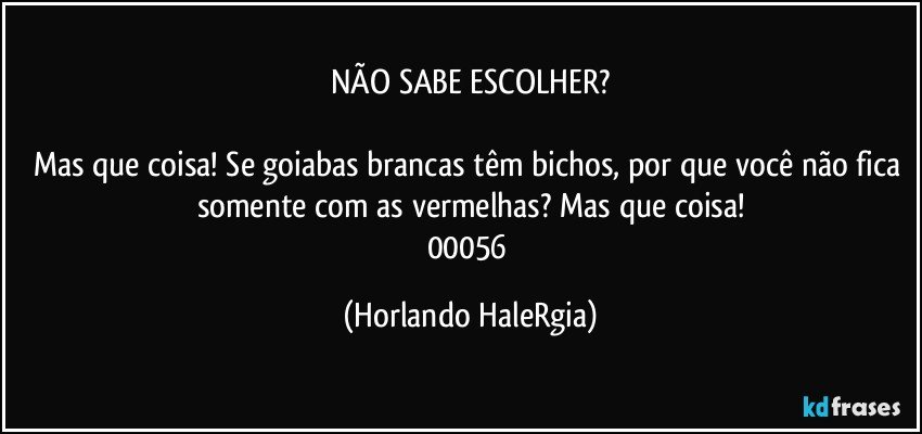 NÃO SABE ESCOLHER?

Mas que coisa! Se goiabas brancas têm bichos, por que você não fica somente com as vermelhas? Mas que coisa!
00056 (Horlando HaleRgia)