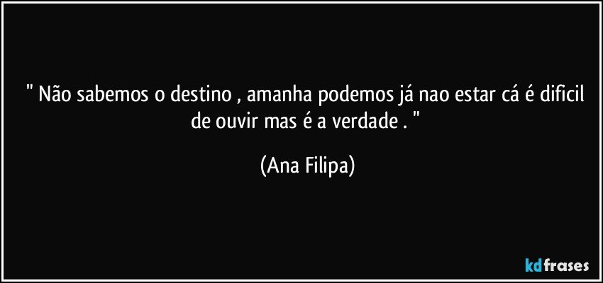 " Não sabemos o destino , amanha podemos já nao estar cá é dificil de ouvir mas é a verdade . " (Ana Filipa)