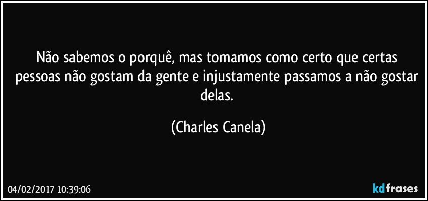 Não sabemos o porquê, mas tomamos como certo que certas pessoas não gostam da gente e injustamente passamos a não gostar delas. (Charles Canela)