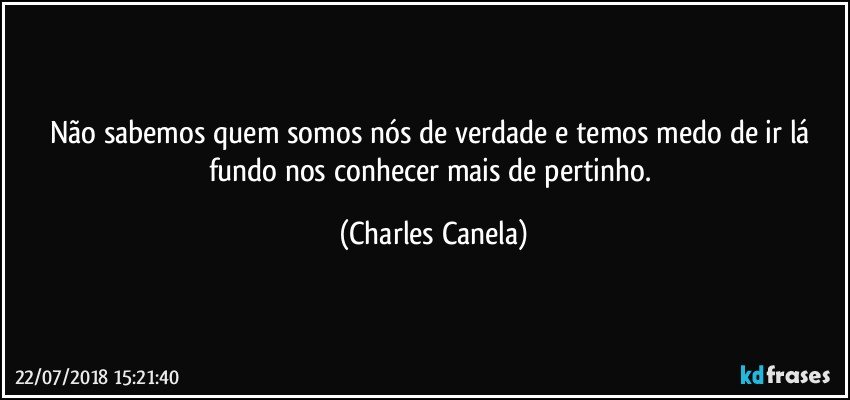 Não sabemos quem somos nós de verdade e temos medo de ir lá fundo nos conhecer mais de pertinho. (Charles Canela)