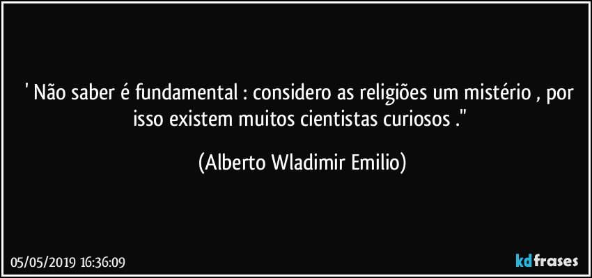 ' Não saber é fundamental : considero as religiões um mistério , por isso existem muitos cientistas curiosos ." (Alberto Wladimir Emilio)