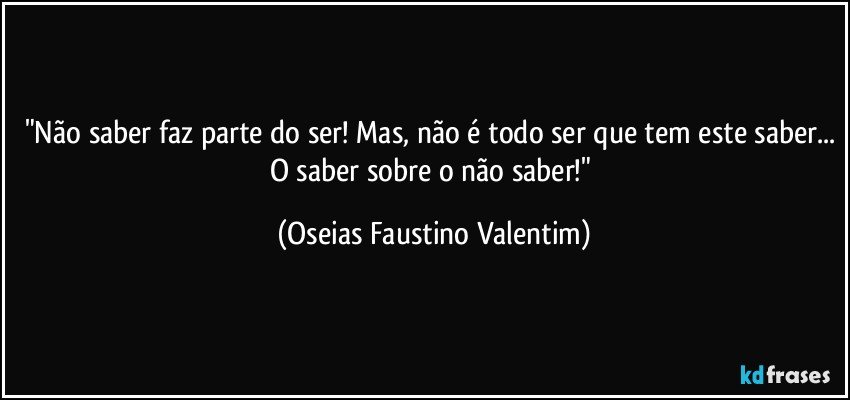 "Não saber faz parte do ser! Mas, não é todo ser que tem este saber... O saber sobre o não saber!" (Oseias Faustino Valentim)