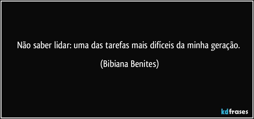 Não saber lidar: uma das tarefas mais difíceis da minha geração. (Bibiana Benites)