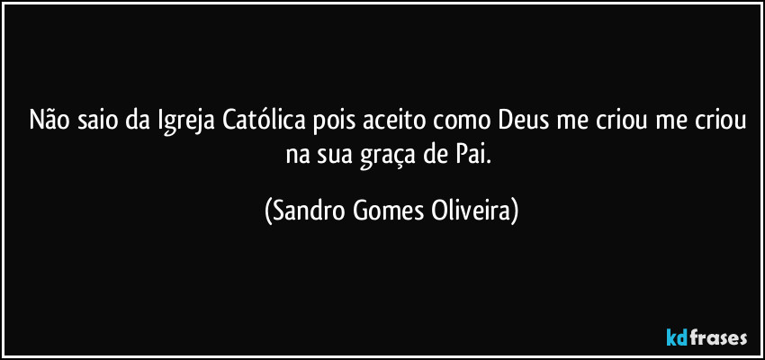 Não saio da Igreja Católica  pois aceito como Deus me criou me criou na sua graça de Pai. (Sandro Gomes Oliveira)