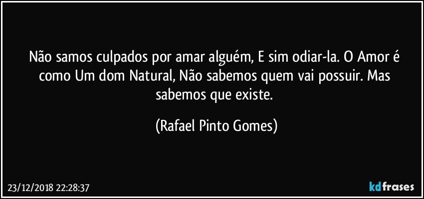 Não samos culpados por amar alguém, E sim odiar-la. O Amor é como Um dom Natural, Não sabemos quem vai possuir. Mas sabemos que existe. (Rafael Pinto Gomes)