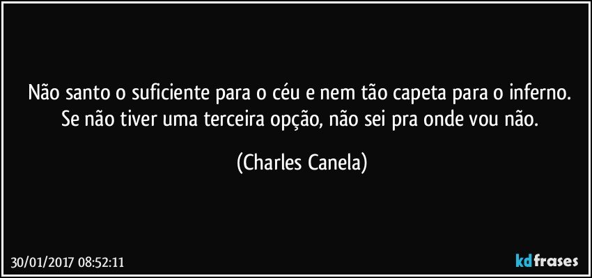 Não santo o suficiente para o céu e nem tão capeta para o inferno. Se não tiver uma terceira opção, não sei pra onde vou não. (Charles Canela)