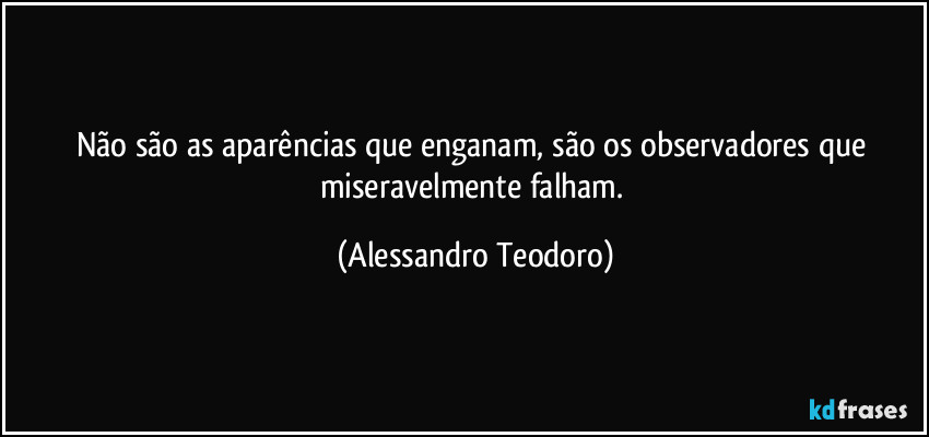 Não são as aparências que enganam, são os observadores que miseravelmente falham. (Alessandro Teodoro)