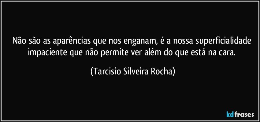 Não são as aparências que nos enganam, é a nossa superficialidade impaciente que não permite ver além do que está na cara. (Tarcisio Silveira Rocha)