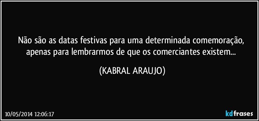 Não são as datas festivas para uma determinada comemoração, apenas para lembrarmos de que os comerciantes existem... (KABRAL ARAUJO)