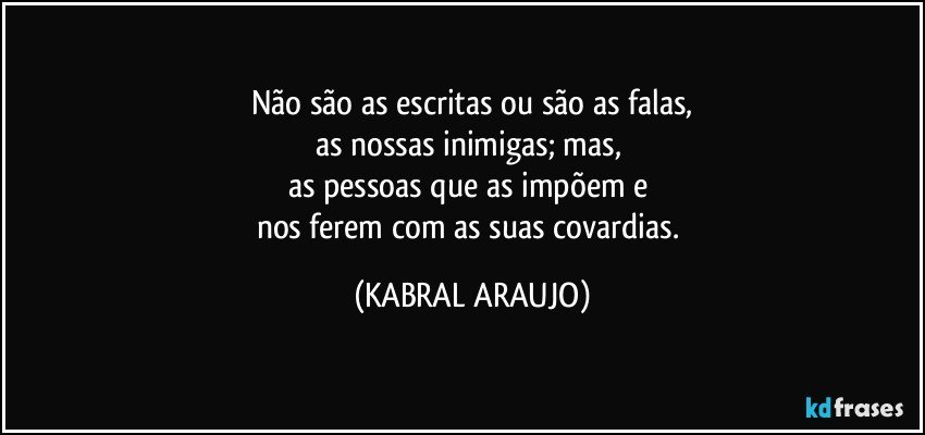 Não são as escritas ou são as falas,
as nossas inimigas; mas, 
as pessoas que as impõem e 
nos ferem com as suas covardias. (KABRAL ARAUJO)