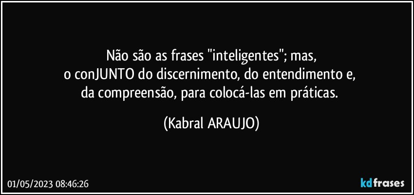 Não são as frases "inteligentes"; mas,
o conJUNTO do discernimento, do entendimento e, 
da compreensão, para colocá-las em práticas. (KABRAL ARAUJO)