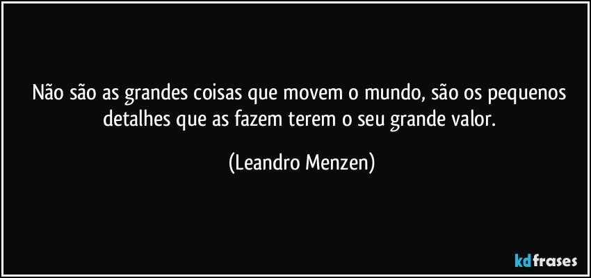Não são as grandes coisas que movem o mundo, são os pequenos detalhes que as fazem terem o seu grande valor. (Leandro Menzen)