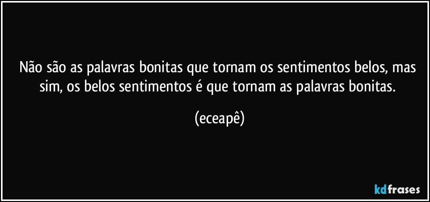 Não são as palavras bonitas que tornam os sentimentos belos, mas sim, os belos sentimentos é que tornam as palavras bonitas. (eceapê)
