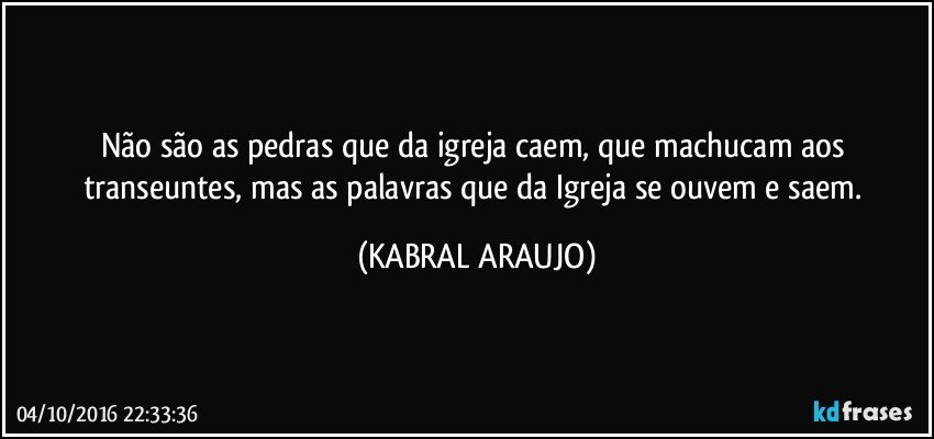 Não são as pedras que da igreja caem, que machucam aos transeuntes, mas as palavras que da Igreja se ouvem e saem. (KABRAL ARAUJO)