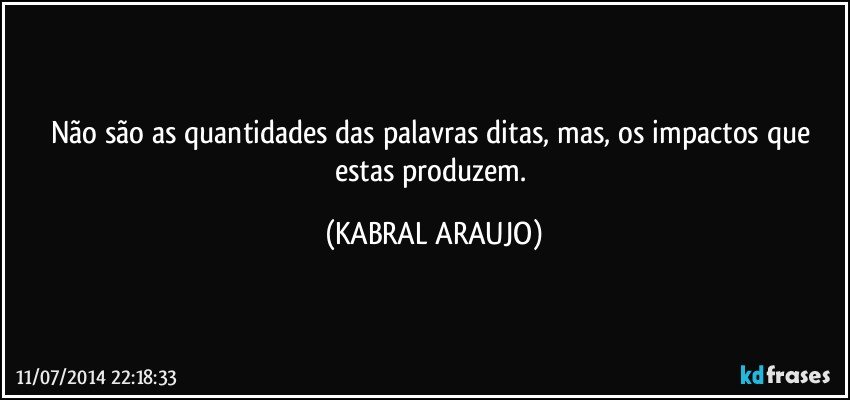 Não são as quantidades das palavras ditas, mas, os impactos que estas produzem. (KABRAL ARAUJO)