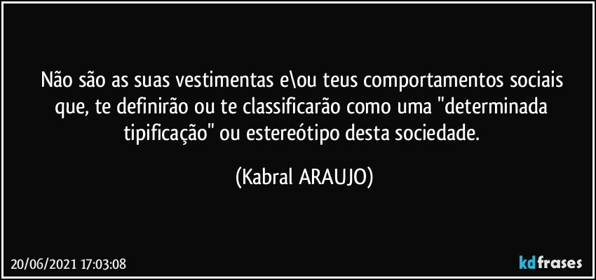 Não são as suas vestimentas e\ou teus comportamentos sociais 
que, te definirão ou te classificarão como uma "determinada tipificação" ou estereótipo desta sociedade. (KABRAL ARAUJO)