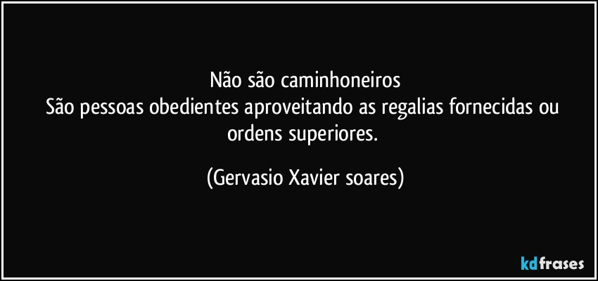 Não são caminhoneiros
São pessoas obedientes aproveitando as regalias fornecidas ou ordens superiores. (Gervasio Xavier soares)