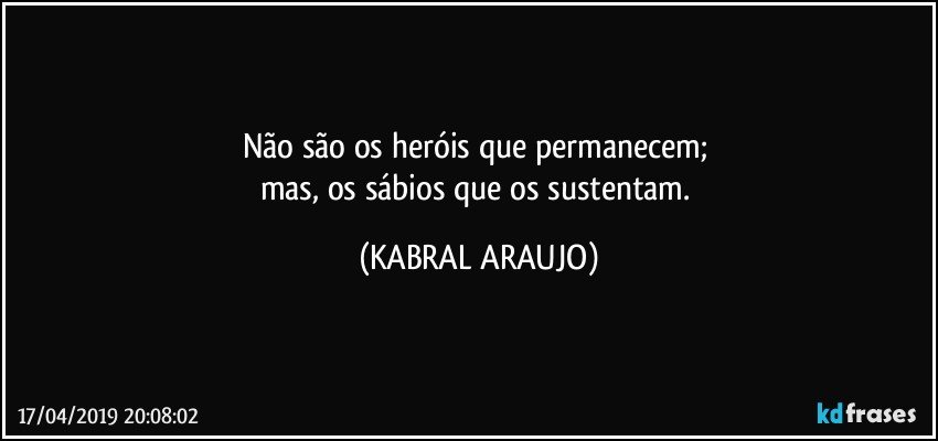 Não são os heróis que permanecem; 
mas, os sábios que os sustentam. (KABRAL ARAUJO)