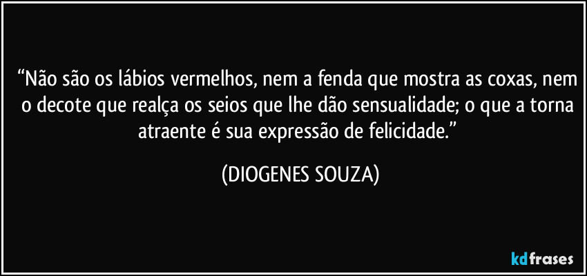 “Não são os lábios vermelhos, nem a fenda que mostra as coxas, nem o decote que realça os seios que lhe dão sensualidade; o que a torna atraente é sua expressão de felicidade.” (DIOGENES SOUZA)