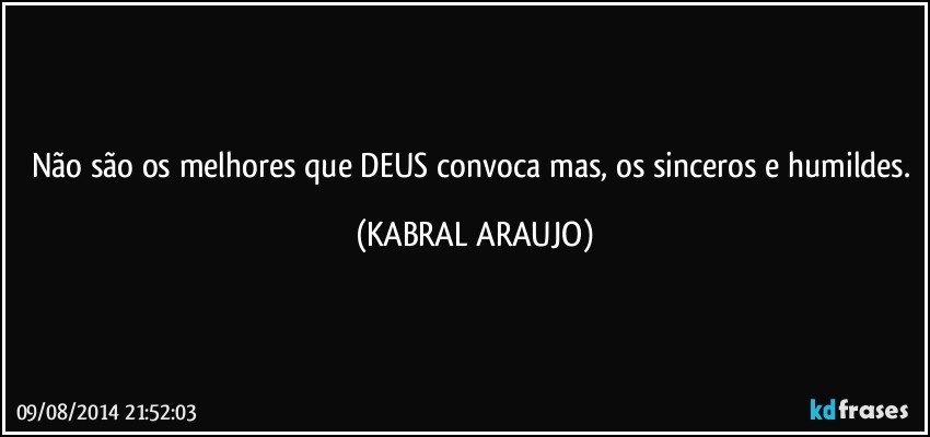 Não são os melhores que DEUS convoca mas, os sinceros e humildes. (KABRAL ARAUJO)