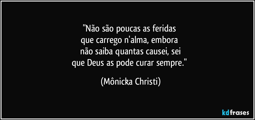 "Não são poucas as feridas
que carrego n'alma, embora
não saiba quantas causei, sei
que Deus as pode curar sempre." (Mônicka Christi)