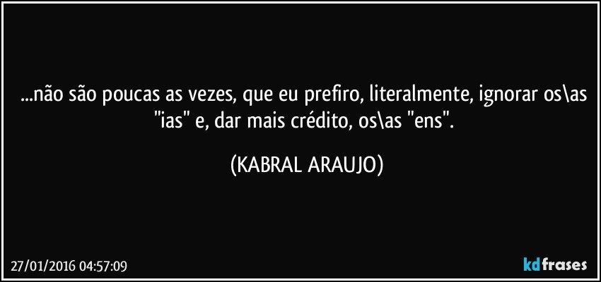 ...não são poucas as vezes, que eu prefiro, literalmente, ignorar os\as "ias" e, dar mais crédito, os\as "ens". (KABRAL ARAUJO)