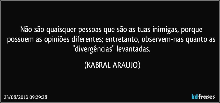 Não são quaisquer pessoas que são as tuas inimigas, porque possuem as opiniões diferentes; entretanto, observem-nas quanto as "divergências" levantadas. (KABRAL ARAUJO)
