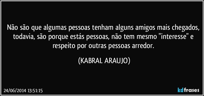 Não são que algumas pessoas tenham alguns amigos mais chegados, todavia, são porque estás pessoas, não tem mesmo "interesse" e respeito por outras pessoas arredor. (KABRAL ARAUJO)