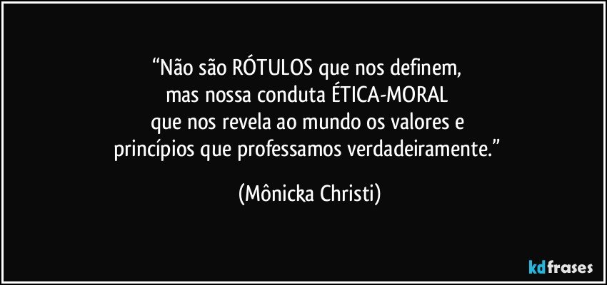 “Não são RÓTULOS que nos definem, 
mas nossa conduta ÉTICA-MORAL 
que nos revela ao mundo os valores e 
princípios que professamos verdadeiramente.” (Mônicka Christi)