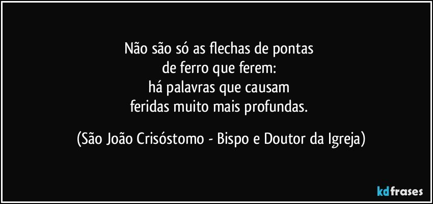 Não são só as flechas de pontas 
de ferro que ferem: 
há palavras que causam 
feridas muito mais profundas. (São João Crisóstomo - Bispo e Doutor da Igreja)