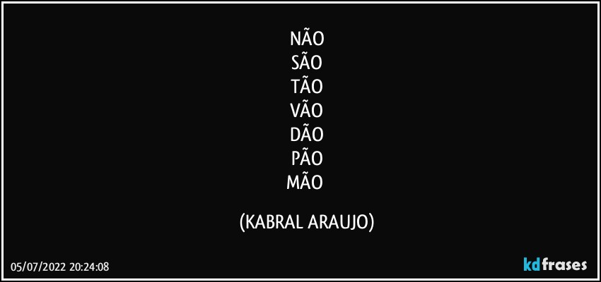 NÃO
SÃO
TÃO
VÃO
DÃO
PÃO
MÃO (KABRAL ARAUJO)