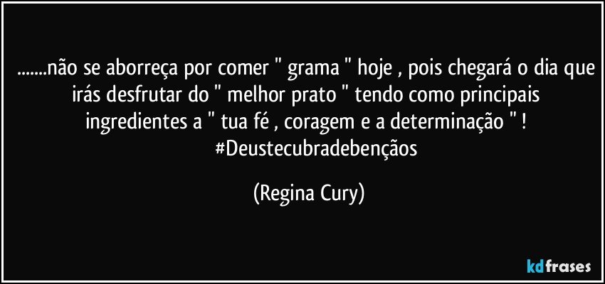 ...não se aborreça por comer " grama " hoje , pois chegará o dia que irás  desfrutar do " melhor prato " tendo  como principais ingredientes  a " tua fé ,  coragem e  a  determinação " ! 
              #Deustecubradebençãos (Regina Cury)