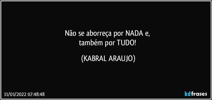 Não se aborreça por NADA e, 
também por TUDO! (KABRAL ARAUJO)