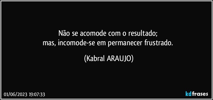 Não se acomode com o resultado; 
mas, incomode-se em permanecer frustrado. (KABRAL ARAUJO)