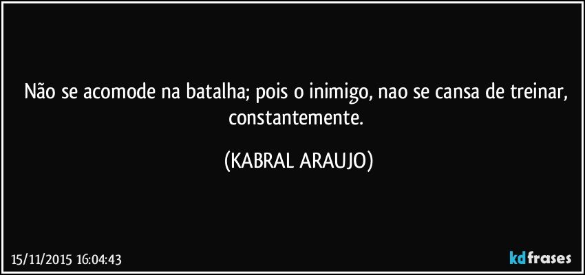 Não se acomode na batalha; pois o inimigo, nao se cansa de treinar, constantemente. (KABRAL ARAUJO)