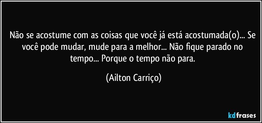 Não se acostume com as coisas que você já está acostumada(o)... Se você pode mudar, mude para a melhor... Não fique parado no tempo... Porque o tempo não para. (Ailton Carriço)