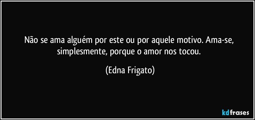 Não se ama alguém por este ou por aquele motivo. Ama-se, simplesmente,  porque o amor nos tocou. (Edna Frigato)