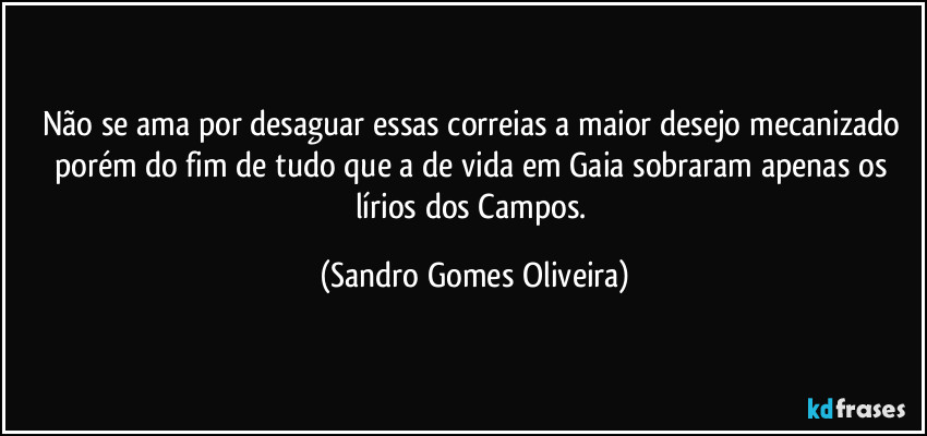 Não se ama por desaguar essas correias a maior desejo mecanizado porém do fim de tudo que a de vida em Gaia sobraram apenas os lírios dos Campos. (Sandro Gomes Oliveira)