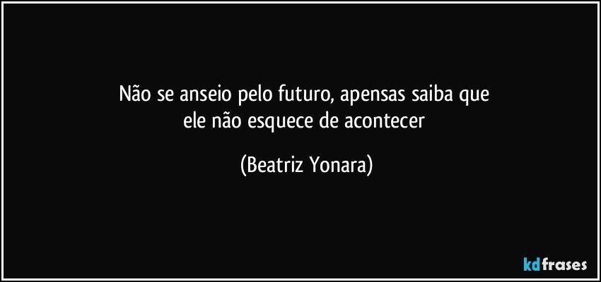 Não se anseio pelo futuro, apensas saiba que 
ele não esquece de acontecer (Beatriz Yonara)