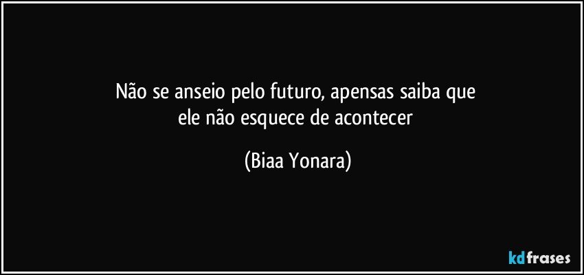 Não se anseio pelo futuro, apensas saiba que 
ele não esquece de acontecer (Biaa Yonara)