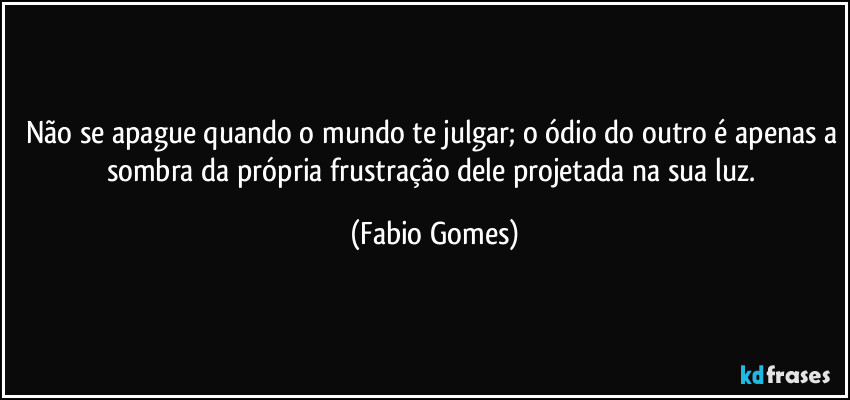 Não se apague quando o mundo te julgar; o ódio do outro é apenas a sombra da própria frustração dele projetada na sua luz. (Fabio Gomes)