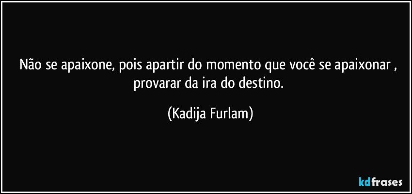 Não  se apaixone, pois apartir do momento  que você  se apaixonar , provarar da ira do destino. (Kadija Furlam)