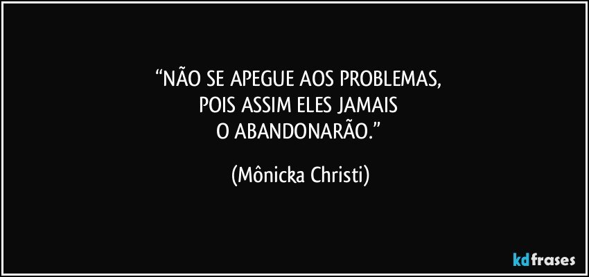 “NÃO SE APEGUE AOS PROBLEMAS, 
POIS ASSIM ELES JAMAIS 
O ABANDONARÃO.” (Mônicka Christi)